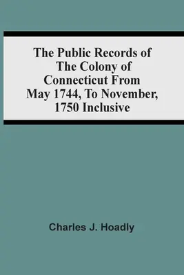 Registrele publice ale coloniei Connecticut din mai 1744 până în noiembrie 1750 inclusiv - The Public Records Of The Colony Of Connecticut From May 1744, To November, 1750 Inclusive