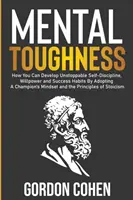 Rezistență Mentală: Cum vă puteți dezvolta o autodisciplină de neoprit, voință și obiceiuri de succes prin adoptarea unei mentalități de campion și a - Mental Toughness: How You Can Develop Unstoppable Self-Discipline, Willpower and Success Habits By Adopting A Champion's Mindset and the
