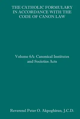 The Catholic Formulary in Accordance with the Code of Canon Law: Volumul 6A: Institutele canonice și actele societăților - The Catholic Formulary in Accordance with the Code of Canon Law: Volume 6A: Canonical Institutes and Societies Acts