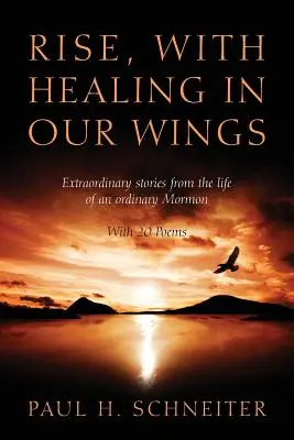 Ridică-te, cu vindecarea în aripile noastre: Povești extraordinare din viața unui mormon obișnuit cu 20 de poezii - Rise, with Healing in Our Wings: Extraordinary Stories from the Life of an Ordinary Mormon with 20 Poems