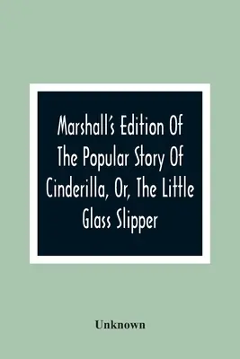 Marshall's Edition Of The Popular Story Of Cinderilla, Or, The Little Glass Slipper: Embellished With Coloured Engravings - Marshall'S Edition Of The Popular Story Of Cinderilla, Or, The Little Glass Slipper: Embellished With Coloured Engravings