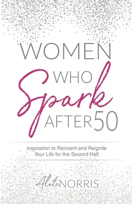 Femeile care scânteiază după 50 de ani: Inspirație pentru a-ți reinventa și reaprinde viața pentru a doua jumătate - Women Who Spark After 50: Inspiration to Reinvent and Reignite Your Life for the Second Half