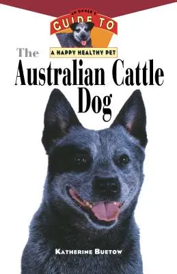 Câinele Australian Cattle Dog: Ghidul unui proprietar pentru un animal de companie sănătos și fericit - The Australian Cattle Dog: An Owner's Guide to a Happy Healthy Pet