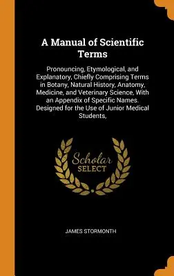 Un manual de termeni științifici: Pronunțare, etimologie și explicație, cuprinzând în principal termeni din botanică, istorie naturală, anatomie, medicină și - A Manual of Scientific Terms: Pronouncing, Etymological, and Explanatory, Chiefly Comprising Terms in Botany, Natural History, Anatomy, Medicine, an