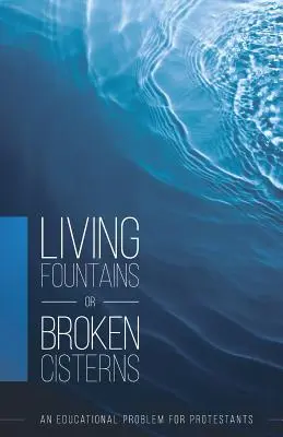 Fântâni vii sau cisterne sparte: O problemă educațională pentru protestanți - Living Fountains or Broken Cisterns: An Educational Problem for Protestants