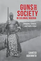 Arme și societate în Nigeria colonială: Arme de foc, cultură și ordine publică - Guns and Society in Colonial Nigeria: Firearms, Culture, and Public Order