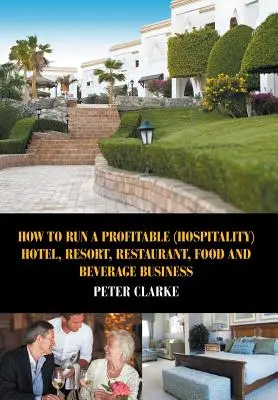 Cum să conduci o afacere profitabilă (de ospitalitate) cu hoteluri, stațiuni, restaurante, produse alimentare și băuturi - How to Run a Profitable (Hospitality) Hotel, Resort, Restaurant, Food, and Beverage Business
