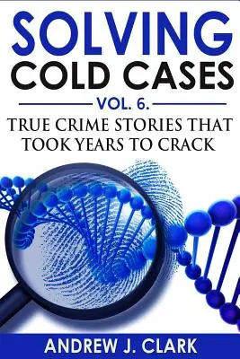 Solving Cold Cases Vol. 6: Povești criminale adevărate care au necesitat ani de zile pentru a fi descifrate - Solving Cold Cases Vol. 6: True Crime Stories that Took Years to Crack