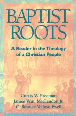 Rădăcini baptiste: Un cititor în teologia unui popor creștin - Baptist Roots: A Reader in the Theology of a Christian People