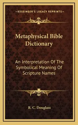 Dicționar biblic metafizic: O interpretare a semnificației simbolice a numelor din Scriptură: An Interpretation Of The Symbolical Meaning Of Scripture Names - Metaphysical Bible Dictionary: An Interpretation Of The Symbolical Meaning Of Scripture Names