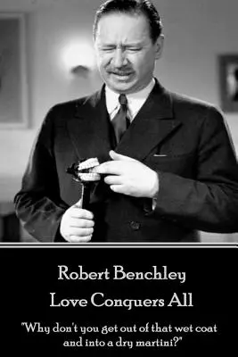 Robert Benchley - Dragostea cucerește totul: De ce nu ieși din haina aia udă și nu intri într-un martini uscat?