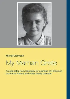 Mămica mea Grete: O educatoare din Germania pentru orfanii victimelor Holocaustului din Franța și alte portrete de familie - My Maman Grete: An educator from Germany for orphans of Holocaust victims in France and other family portraits