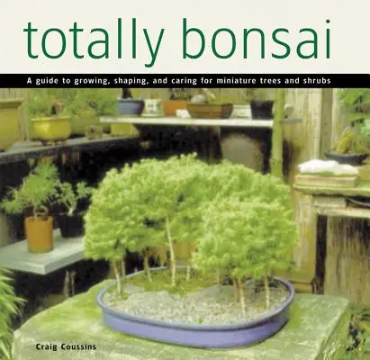 Totally Bonsai: A Guide to Growing, Shaping, and Careing for Miniature Trees and Shrubs - Totally Bonsai: A Guide to Growing, Shaping, and Caring for Miniature Trees and Shrubs