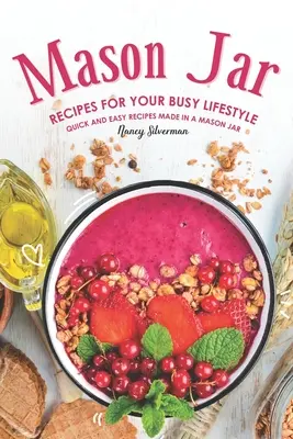 Rețete Mason Jar pentru stilul tău de viață ocupat: Rețete rapide și ușoare făcute într-un borcan Mason - Mason Jar Recipes for Your Busy Lifestyle: Quick and Easy Recipes Made in a Mason Jar