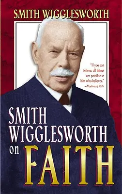 Smith Wigglesworth despre credință - Smith Wigglesworth on Faith