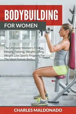 Culturism pentru femei: The Ultimate Women's Fitness, Weight Training, Weight Lifting, Weight Loss Sports Program For The Ideal Female Body - Bodybuilding For Women: The Ultimate Women's Fitness, Weight Training, Weight Lifting, Weight Loss Sports Program For The Ideal Female Body