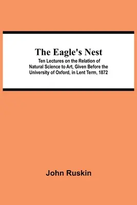 The Eagle's Nest; Ten Lectures on the Relation of Natural Science to Art, Given Before the University of Oxford, in Lent Term, 1872
