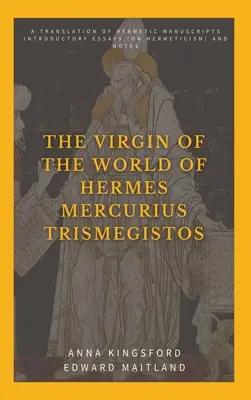 Fecioara lumii a lui Hermes Mercurius Trismegistos: O traducere a manuscriselor hermetice. Eseuri introductive (despre hermetism) și note - The Virgin of the World of Hermes Mercurius Trismegistos: A translation of Hermetic manuscripts. Introductory essays (on Hermeticism) and notes