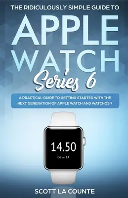 The Ridiculously Simple Guide to Apple Watch Series 6: Un ghid practic de inițiere în noua generație de Apple Watch și WatchOS - The Ridiculously Simple Guide to Apple Watch Series 6: A Practical Guide to Getting Started With the Next Generation of Apple Watch and WatchOS