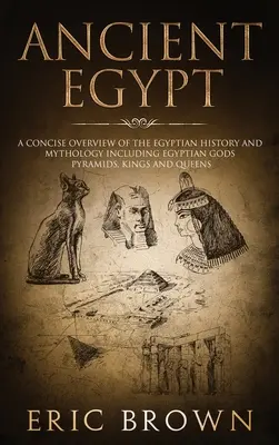 Egiptul antic: O prezentare succintă a istoriei și mitologiei egiptene, inclusiv zeii egipteni, piramidele, regii și reginele - Ancient Egypt: A Concise Overview of the Egyptian History and Mythology Including the Egyptian Gods, Pyramids, Kings and Queens