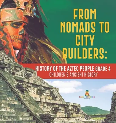 De la nomazi la constructori de orașe: History of the Aztec People Grade 4 - Istoria antică pentru copii - From Nomads to City Builders: History of the Aztec People Grade 4 - Children's Ancient History