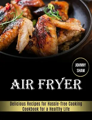 Air Fryer: Carte de bucate pentru o viață sănătoasă (Rețete delicioase pentru gătit fără complicații) - Air Fryer: Cookbook for a Healthy Life (Delicious Recipes for Hassle-free Cooking)