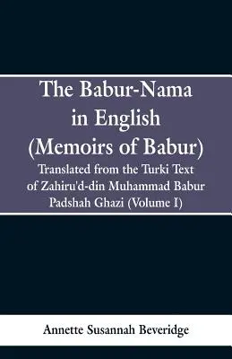 The Babur-nama in English (Memoriile lui Babur): Tradus din textul original turc al lui Zahiru'd-din Muhammad Babur Padshah Ghazi - The Babur-nama in English (Memoirs of Babur): Translated from the original Turki text of Zahiru'd-din Muhammad Babur Padshah Ghazi