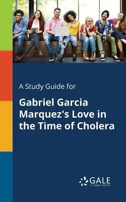 Ghid de studiu pentru Love in the Time of Cholera de Gabriel Garcia Marquez - A Study Guide for Gabriel Garcia Marquez's Love in the Time of Cholera