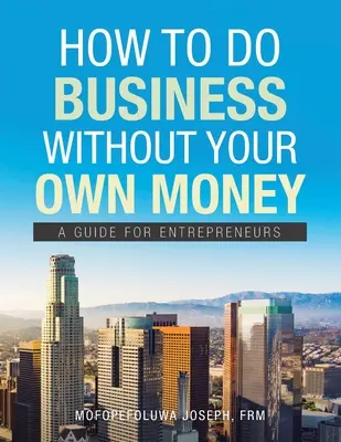 Cum să faci afaceri fără bani proprii: Un ghid pentru antreprenori - How to Do Business Without Your Own Money: A Guide for Entrepreneurs