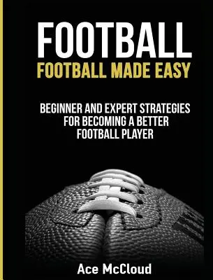 Fotbal: Football Made Easy: Strategii pentru începători și experți pentru a deveni un jucător de fotbal mai bun - Football: Football Made Easy: Beginner and Expert Strategies For Becoming A Better Football Player