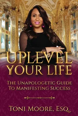 Uplevel viața ta: Ghidul neapologetic pentru manifestarea succesului - Uplevel Your Life: The Unapologetic Guide to Manifest Success