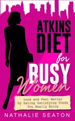 Dieta Atkins pentru femeile ocupate: Arătați și simțiți-vă mai bine prin consumul de alimente satisfăcătoare care vă plac cu adevărat - Atkins Diet for Busy Women: Look and Feel Better by Eating Satisfying Foods You Really Enjoy