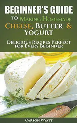 Ghidul începătorului pentru a face brânză, unt și iaurt de casă: Rețete delicioase perfecte pentru orice începător! - Beginners Guide to Making Homemade Cheese, Butter & Yogurt: Delicious Recipes Perfect for Every Beginner!