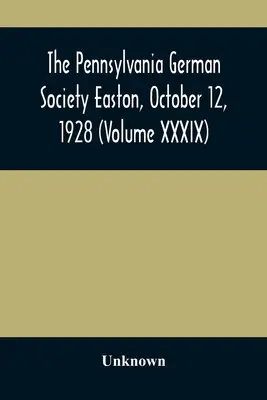 Societatea germană din Pennsylvania Easton, 12 octombrie 1928 (Volumul XXXIX) - The Pennsylvania German Society Easton, October 12, 1928 (Volume XXXIX)
