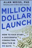 Million Dollar Launch: How to Kick-Start a Successful Consulting Practice in 90 Days (Cum să lansați o practică de consultanță de succes în 90 de zile) - Million Dollar Launch: How to Kick-Start a Successful Consulting Practice in 90 Days