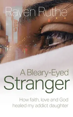 A Bleary-Eyed Stranger: Cum credința, dragostea și Dumnezeu mi-au vindecat fiica dependentă - A Bleary-Eyed Stranger: How faith, love and God healed my addict daughter