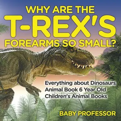 De ce sunt antebrațele lui T-Rex atât de mici? Totul despre dinozauri - Animal Book 6 Year Old - Cărți pentru copii despre animale - Why Are The T-Rex's Forearms So Small? Everything about Dinosaurs - Animal Book 6 Year Old - Children's Animal Books