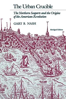 Creuzetul urban: Porturile maritime nordice și originile Revoluției Americane - Urban Crucible: The Northern Seaports and the Origins of the American Revolution