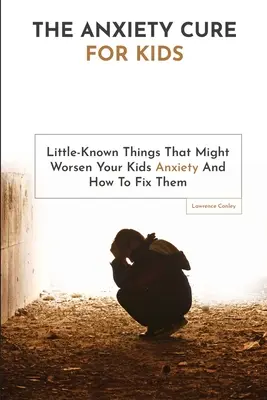 Leacul anxietății pentru copii: Things Little-Known That Might Worsen Your Kids Anxiety And How To Fix Them - The Anxiety Cure For Kids: Little-Known Things That Might Worsen Your Kids Anxiety And How To Fix Them