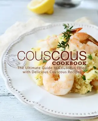 Carte de bucate cu couscous: The Ultimate Guide to Couscous Plină de rețete delicioase cu couscous - Couscous Cookbook: The Ultimate Guide to Couscous Filled with Delicious Couscous Recipes