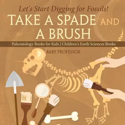 Take A Spade and A Brush - Let's Start Digging for Fossils! Cărți de paleontologie pentru copii Cărți pentru copii despre științele pământului - Take A Spade and A Brush - Let's Start Digging for Fossils! Paleontology Books for Kids Children's Earth Sciences Books