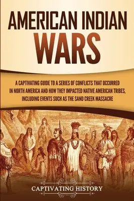 Războaiele indienilor americani: Un ghid captivant pentru o serie de conflicte care au avut loc în America de Nord și modul în care acestea au afectat tribul nativilor americani - American Indian Wars: A Captivating Guide to a Series of Conflicts That Occurred in North America and How They Impacted Native American Trib