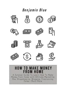Cum să faci bani de acasă: A Survival Guide To Learn How To Make Money From Home With Affiliate Marketing, Fba, Dropshipping, Blogging, Freelanci - How to Make Money from Home: A Survival Guide To Learn How To Make Money From Home With Affiliate Marketing, Fba, Dropshipping, Blogging, Freelanci