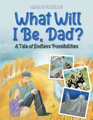 What Will I Be, Dad? A Tale of Endless Possibilities - What Will I Be, Dad?: A Tale of Endless Possibilities