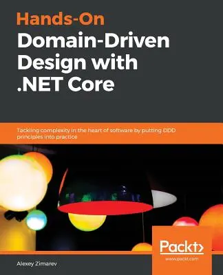 Hands-On Domain-Driven Design cu .NET Core: Abordarea complexității în inima software-ului prin punerea în practică a principiilor DDD - Hands-On Domain-Driven Design with .NET Core: Tackling complexity in the heart of software by putting DDD principles into practice