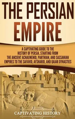 Imperiul Persan: Un ghid captivant al istoriei Persiei, pornind de la vechile imperii achemenid, parthian și sassanian până la - The Persian Empire: A Captivating Guide to the History of Persia, Starting from the Ancient Achaemenid, Parthian, and Sassanian Empires to