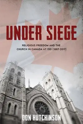 Sub asediu: Libertatea religioasă și Biserica în Canada la 150 de ani (1867-2017) - Under Siege: Religious Freedom and the Church in Canada at 150 (1867-2017)