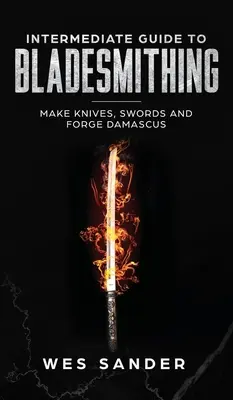 Ghid intermediar pentru bladesmithing: Fabricarea cuțitelor, săbiilor și forjarea Damascului - Intermediate Guide to Bladesmithing: Make Knives, Swords, and Forge Damascus