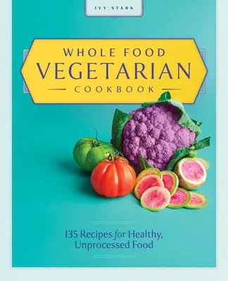 Carte de bucate vegetariană Whole Food: 135 de rețete pentru alimente sănătoase, neprocesate - Whole Food Vegetarian Cookbook: 135 Recipes for Healthy, Unprocessed Food