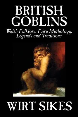 Goblini britanici: Welsh Folklore, Fairy Mythology, Legends and Traditions by Wilt Sikes, Fiction, Fairy Tales, Folk Tales, Legends & Myt - British Goblins: Welsh Folklore, Fairy Mythology, Legends and Traditions by Wilt Sikes, Fiction, Fairy Tales, Folk Tales, Legends & Myt